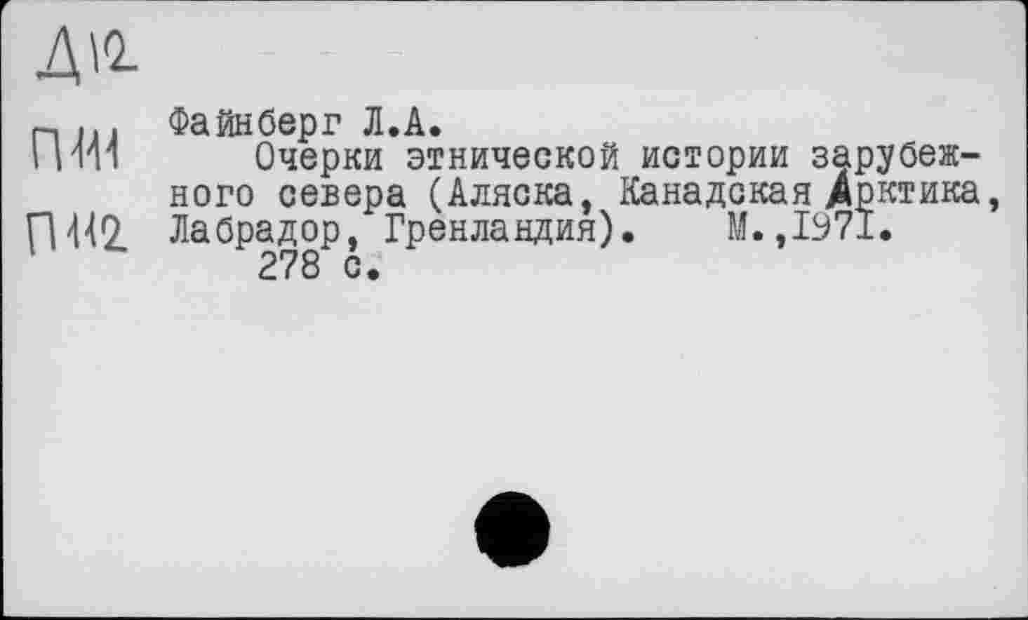 ﻿ДІО.
nw rm
Файнберг Л.A.
Очерки этнической истории зарубежного севера (Аляска, Канадская Арктика, Лабрадор, Гренландия). М.,1971.
278 с.